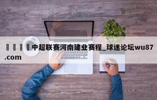 🍢中超联赛河南建业赛程_球迷论坛wu87.com