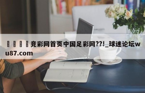 🍢竞彩网首页中国足彩网??!_球迷论坛wu87.com