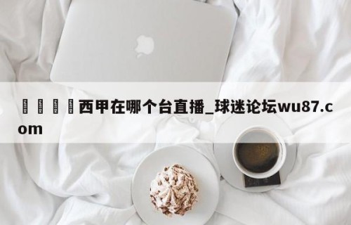 🍢西甲在哪个台直播_球迷论坛wu87.com