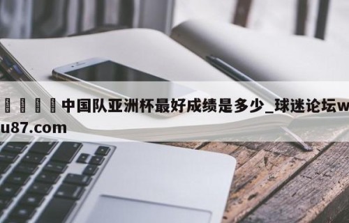 🍢中国队亚洲杯最好成绩是多少_球迷论坛wu87.com