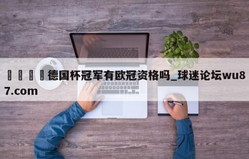 🍢德国杯冠军有欧冠资格吗_球迷论坛wu87.com