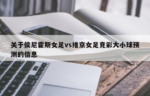 关于侯尼霍斯女足vs维京女足竞彩大小球预测的信息