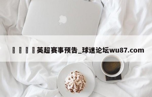 🍢英超赛事预告_球迷论坛wu87.com