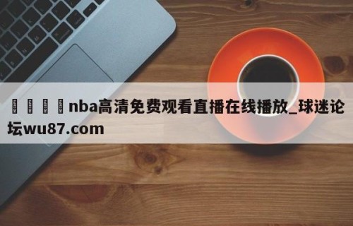 🍢nba高清免费观看直播在线播放_球迷论坛wu87.com