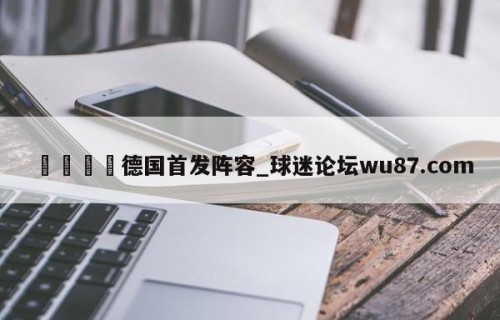 🍢德国首发阵容_球迷论坛wu87.com