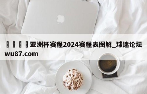 🍢亚洲杯赛程2024赛程表图解_球迷论坛wu87.com
