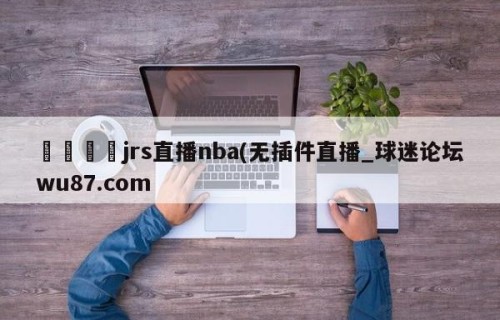 🍢jrs直播nba(无插件直播_球迷论坛wu87.com