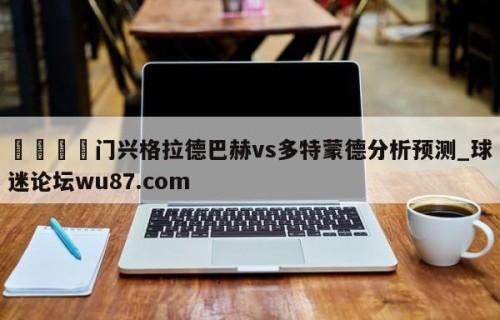 🍢门兴格拉德巴赫vs多特蒙德分析预测_球迷论坛wu87.com