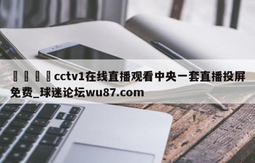 🍢cctv1在线直播观看中央一套直播投屏免费_球迷论坛wu87.com