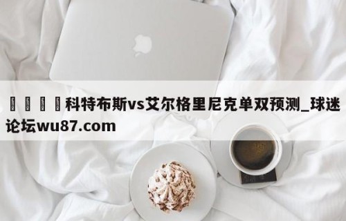 🍢科特布斯vs艾尔格里尼克单双预测_球迷论坛wu87.com