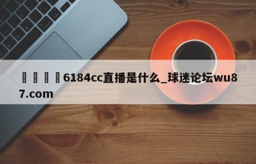 🍢6184cc直播是什么_球迷论坛wu87.com