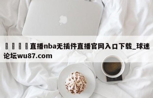 🍢直播nba无插件直播官网入口下载_球迷论坛wu87.com