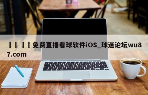 🍢免费直播看球软件iOS_球迷论坛wu87.com
