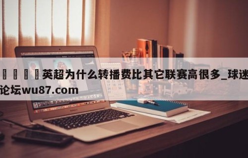🍢英超为什么转播费比其它联赛高很多_球迷论坛wu87.com