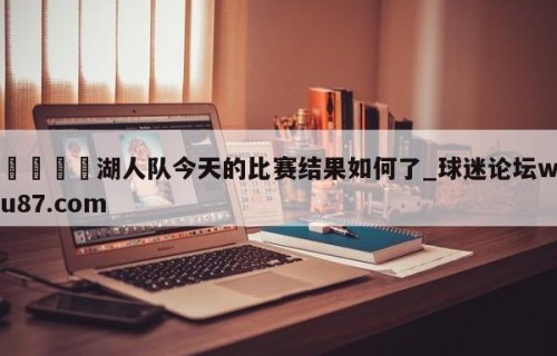 🍢湖人队今天的比赛结果如何了_球迷论坛wu87.com