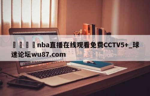 🍢nba直播在线观看免费CCTV5+_球迷论坛wu87.com