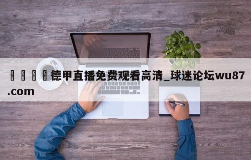 🍢德甲直播免费观看高清_球迷论坛wu87.com