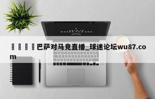 🍢巴萨对马竞直播_球迷论坛wu87.com