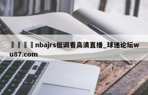 🍢nbajrs低调看高清直播_球迷论坛wu87.com