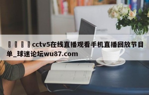 🍢cctv5在线直播观看手机直播回放节目单_球迷论坛wu87.com
