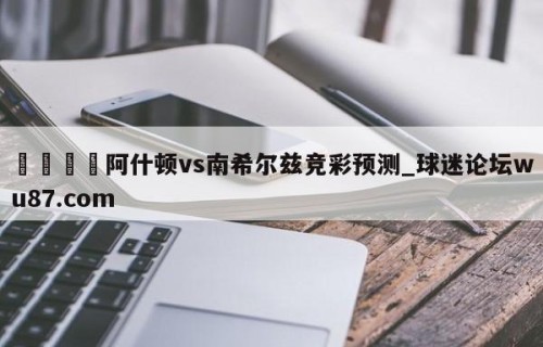 🍢阿什顿vs南希尔兹竞彩预测_球迷论坛wu87.com