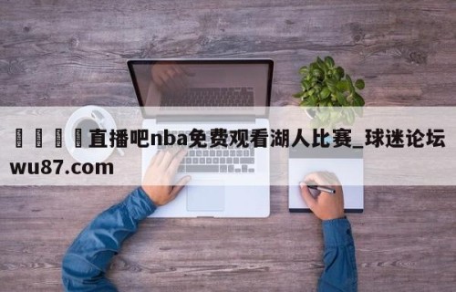 🍢直播吧nba免费观看湖人比赛_球迷论坛wu87.com