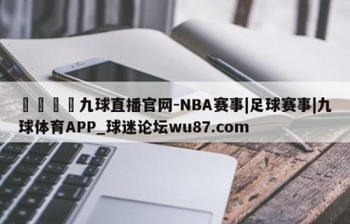 🍢九球直播官网-NBA赛事|足球赛事|九球体育APP_球迷论坛wu87.com