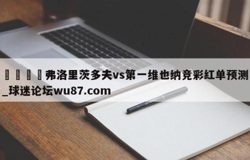 🍢弗洛里茨多夫vs第一维也纳竞彩红单预测_球迷论坛wu87.com