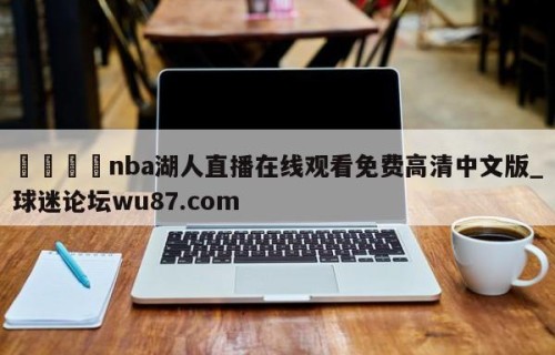🍢nba湖人直播在线观看免费高清中文版_球迷论坛wu87.com