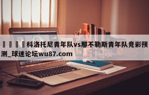 🍢科洛托尼青年队vs那不勒斯青年队竞彩预测_球迷论坛wu87.com