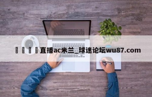 🍢直播ac米兰_球迷论坛wu87.com