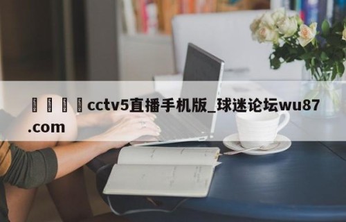🍢cctv5直播手机版_球迷论坛wu87.com