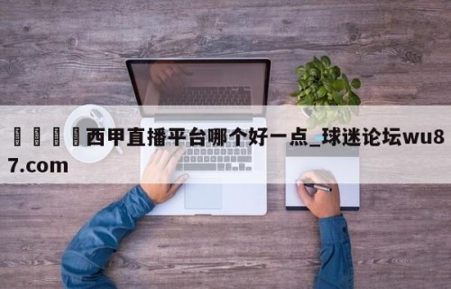 🍢西甲直播平台哪个好一点_球迷论坛wu87.com