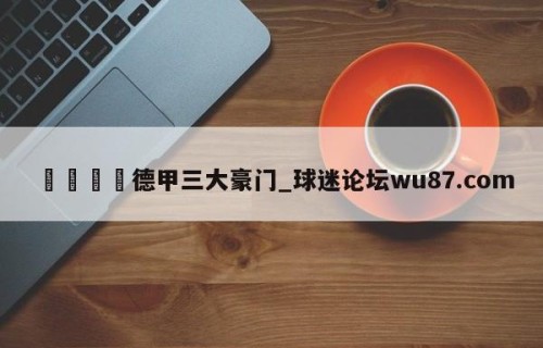 🍢德甲三大豪门_球迷论坛wu87.com