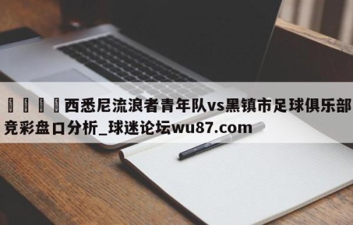 🍢西悉尼流浪者青年队vs黑镇市足球俱乐部竞彩盘口分析_球迷论坛wu87.com