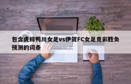 包含虎鲸鸭川女足vs伊贺FC女足竞彩胜负预测的词条