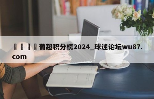 🍢葡超积分榜2024_球迷论坛wu87.com