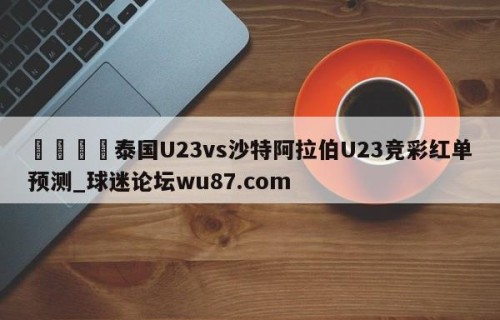 🍢泰国U23vs沙特阿拉伯U23竞彩红单预测_球迷论坛wu87.com