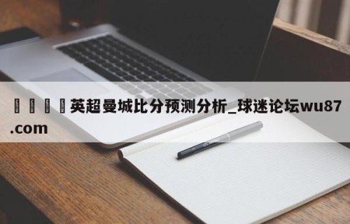 🍢英超曼城比分预测分析_球迷论坛wu87.com
