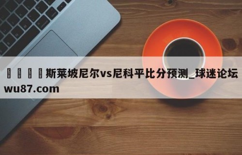 🍢斯莱坡尼尔vs尼科平比分预测_球迷论坛wu87.com