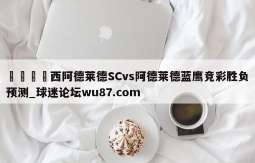 🍢西阿德莱德SCvs阿德莱德蓝鹰竞彩胜负预测_球迷论坛wu87.com