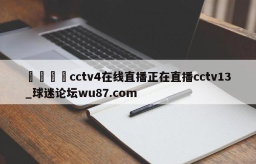 🍢cctv4在线直播正在直播cctv13_球迷论坛wu87.com