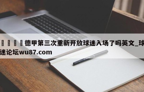 🍢德甲第三次重新开放球迷入场了吗英文_球迷论坛wu87.com