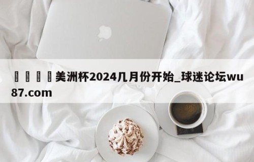 🍢美洲杯2024几月份开始_球迷论坛wu87.com