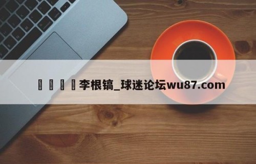 🍢李根镐_球迷论坛wu87.com