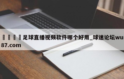 🍢足球直播视频软件哪个好用_球迷论坛wu87.com