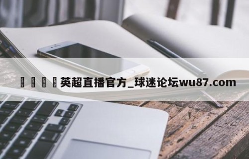 🍢英超直播官方_球迷论坛wu87.com