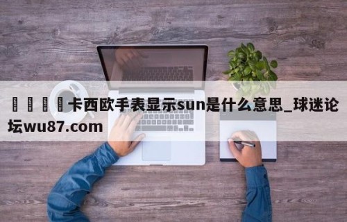 🍢卡西欧手表显示sun是什么意思_球迷论坛wu87.com