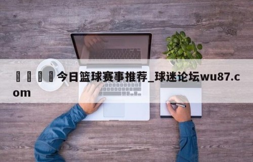 🍢今日篮球赛事推荐_球迷论坛wu87.com