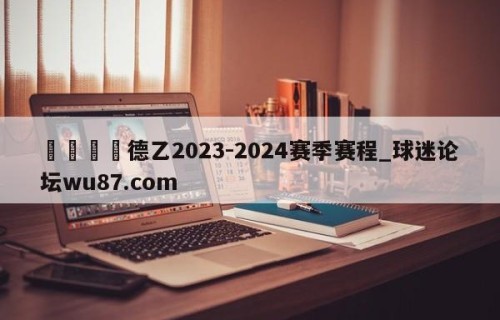 🍢德乙2023-2024赛季赛程_球迷论坛wu87.com